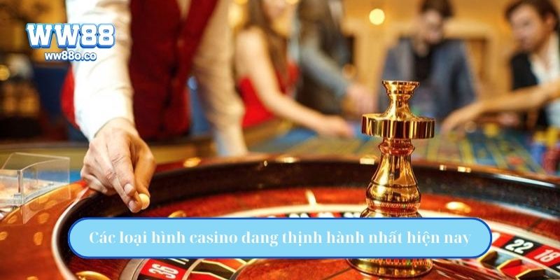 Các loại hình casino đang thịnh hành nhất hiện nay
